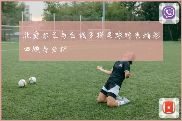 北爱尔兰与白俄罗斯足球对决精彩回顾与分析
