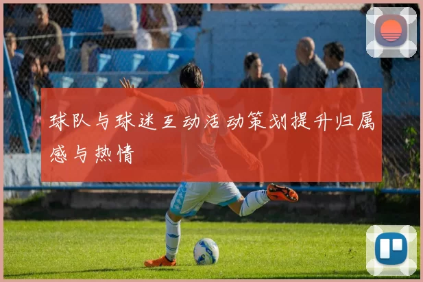 球队与球迷互动活动策划提升归属感与热情