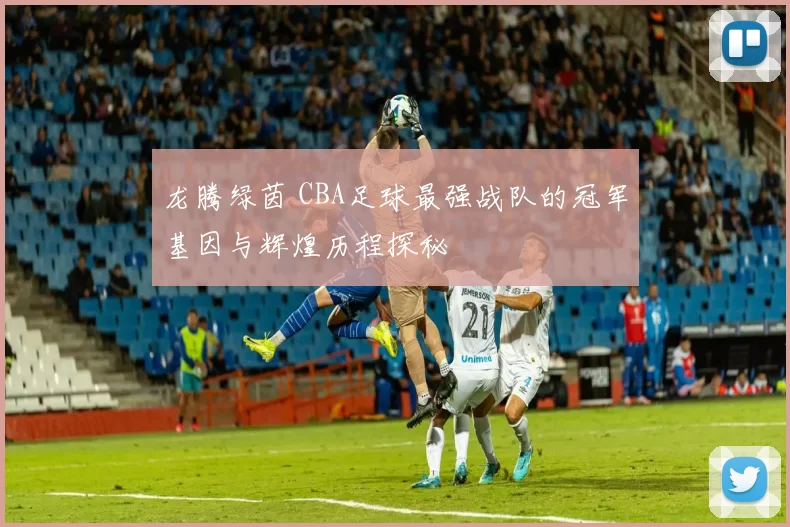 龙腾绿茵 CBA足球最强战队的冠军基因与辉煌历程探秘