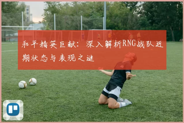 和平精英巨献：深入解析RNG战队近期状态与表现之谜