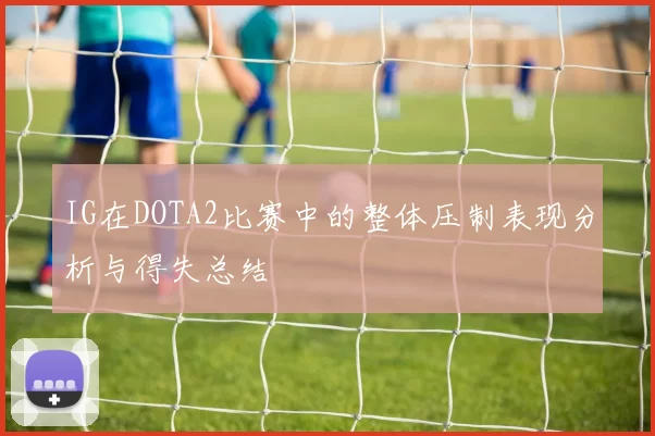 IG在DOTA2比赛中的整体压制表现分析与得失总结