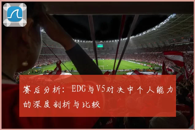 赛后分析：EDG与V5对决中个人能力的深度剖析与比较