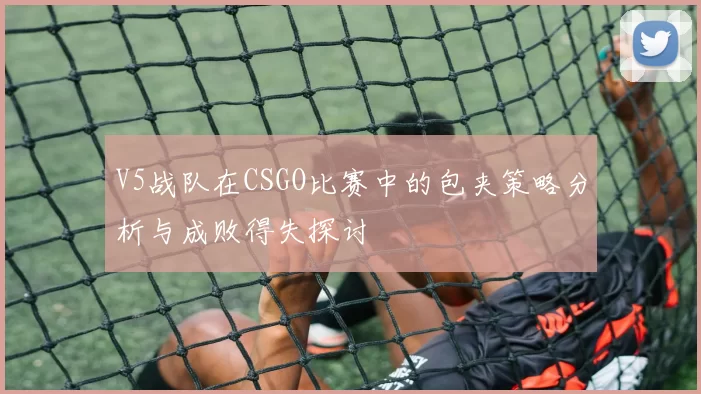 V5战队在CSGO比赛中的包夹策略分析与成败得失探讨