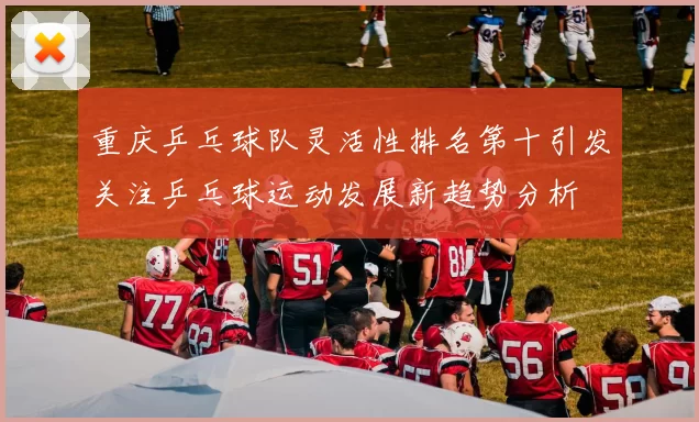 重庆乒乓球队灵活性排名第十引发关注乒乓球运动发展新趋势分析