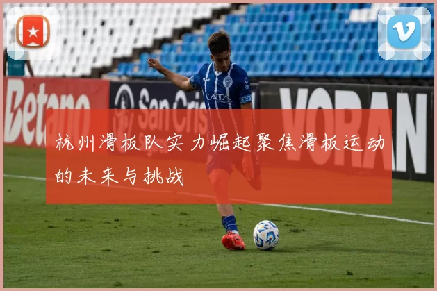 杭州滑板队实力崛起聚焦滑板运动的未来与挑战