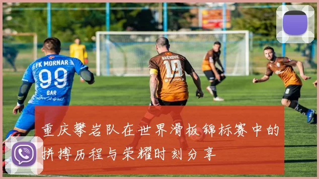 重庆攀岩队在世界滑板锦标赛中的拼搏历程与荣耀时刻分享