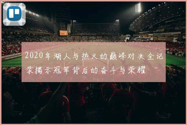 2020年湖人与热火的巅峰对决全记录揭示冠军背后的奋斗与荣耀