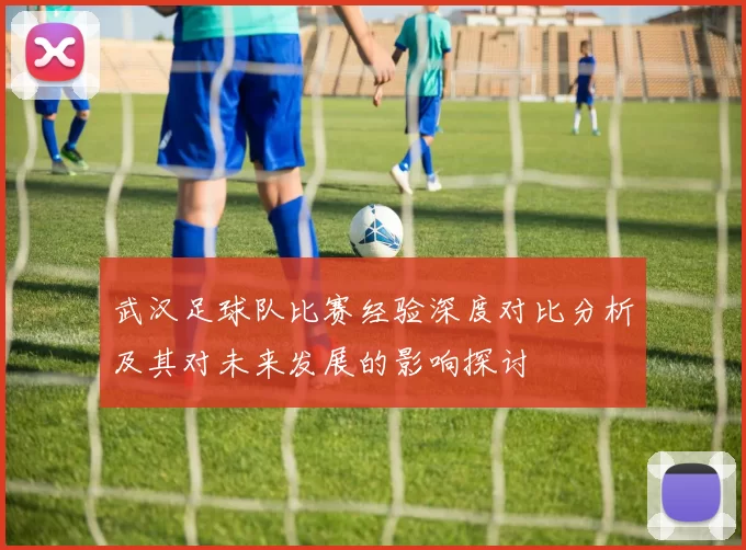 武汉足球队比赛经验深度对比分析及其对未来发展的影响探讨
