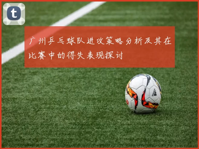 广州乒乓球队进攻策略分析及其在比赛中的得失表现探讨