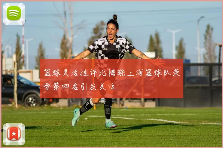 篮球灵活性评比揭晓上海篮球队荣登第四名引发关注