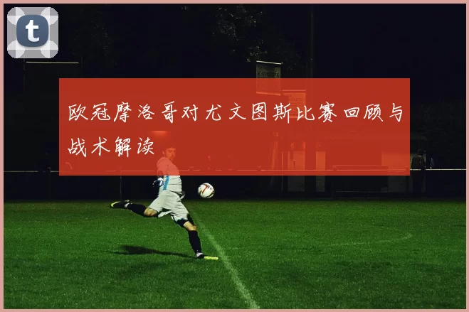 欧冠摩洛哥对尤文图斯比赛回顾与战术解读