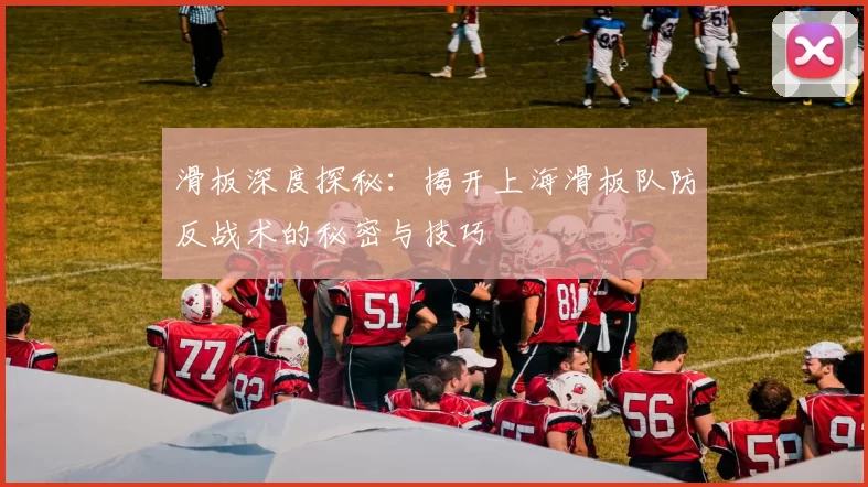 滑板深度探秘：揭开上海滑板队防反战术的秘密与技巧