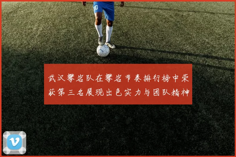 武汉攀岩队在攀岩节奏排行榜中荣获第三名展现出色实力与团队精神