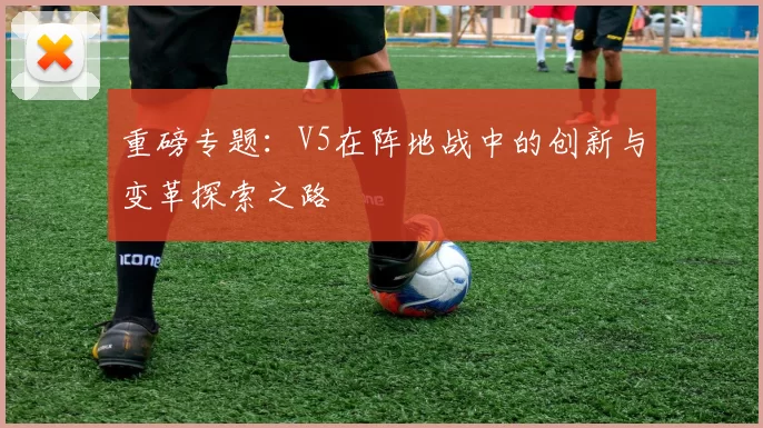 重磅专题：V5在阵地战中的创新与变革探索之路