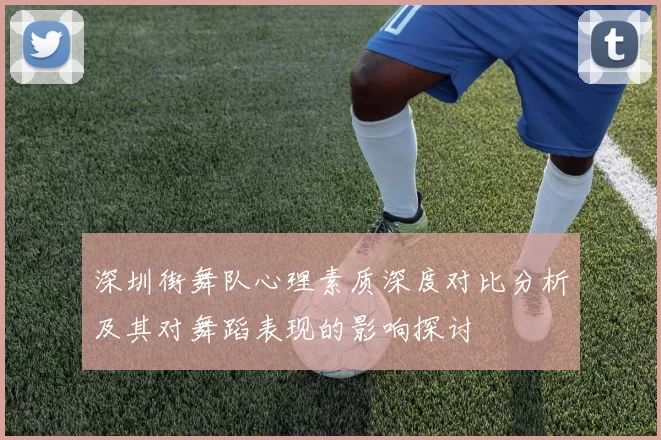 深圳街舞队心理素质深度对比分析及其对舞蹈表现的影响探讨