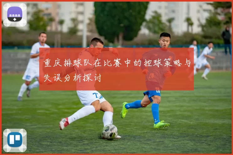 重庆排球队在比赛中的控球策略与失误分析探讨