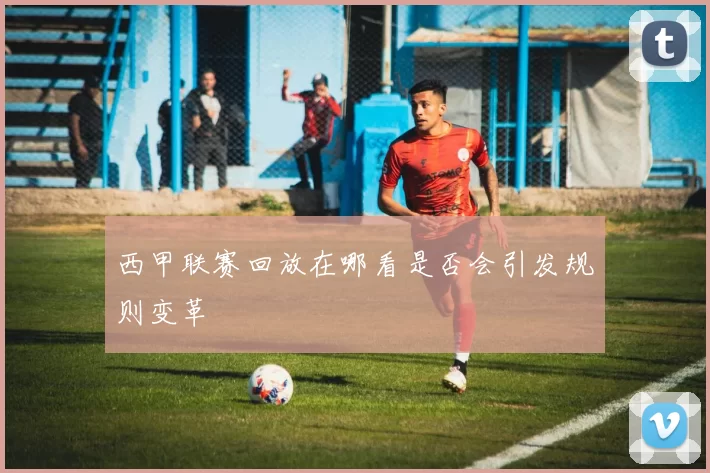 西甲联赛回放在哪看是否会引发规则变革