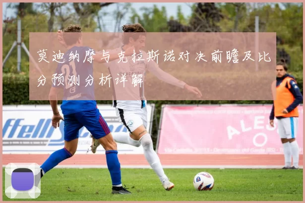 莫迪纳摩与克拉斯诺对决前瞻及比分预测分析详解