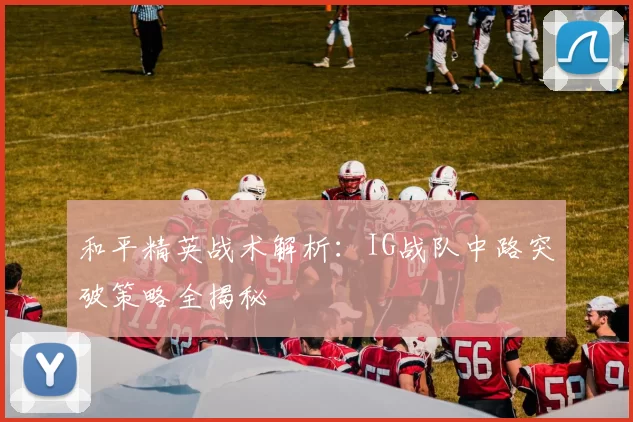 和平精英战术解析：IG战队中路突破策略全揭秘