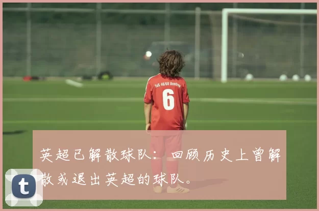 英超已解散球队：回顾历史上曾解散或退出英超的球队。