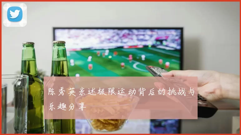 陈秀英亲述极限运动背后的挑战与乐趣分享