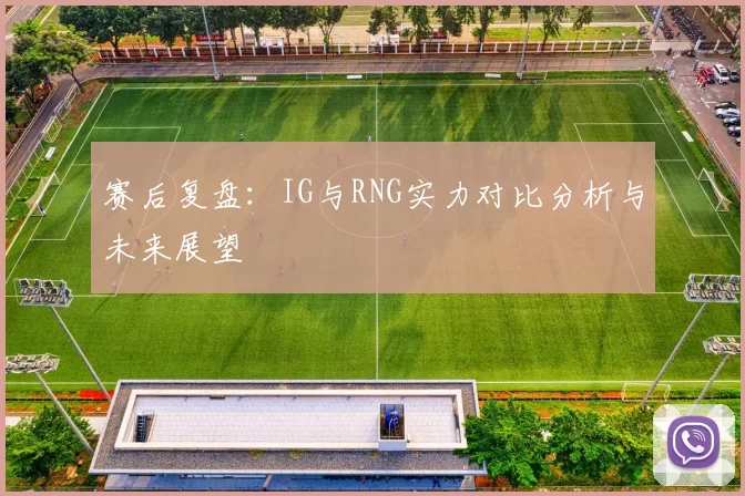 赛后复盘：IG与RNG实力对比分析与未来展望