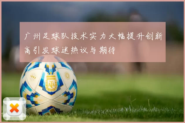 广州足球队技术实力大幅提升创新高引发球迷热议与期待