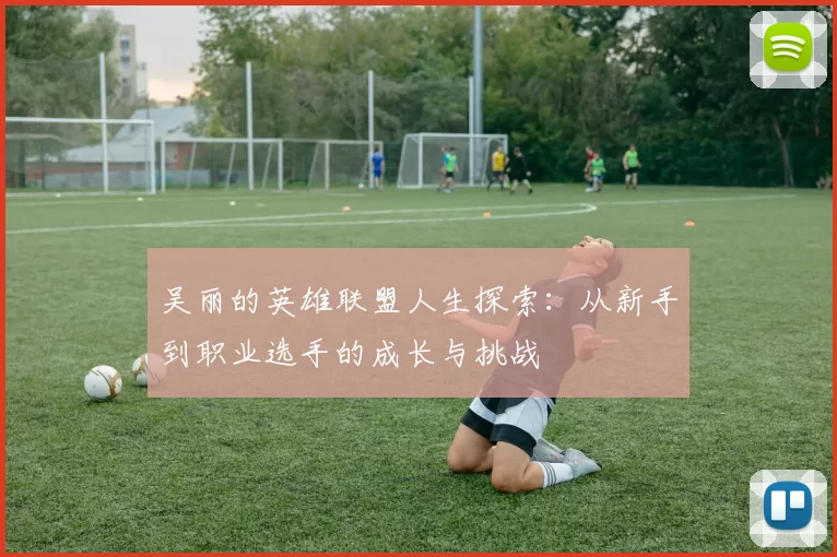 吴丽的英雄联盟人生探索：从新手到职业选手的成长与挑战