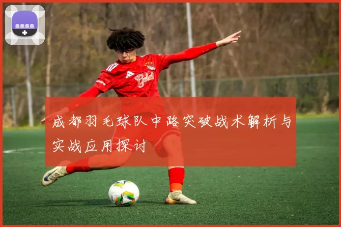 成都羽毛球队中路突破战术解析与实战应用探讨