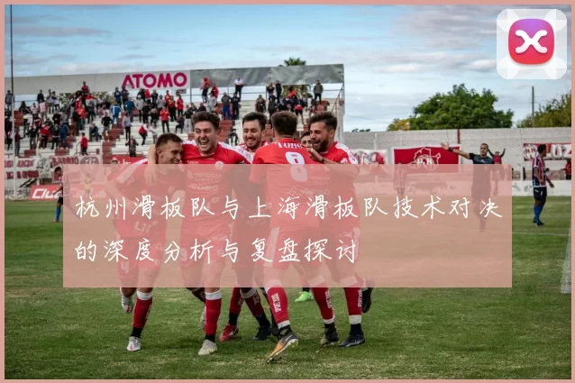 杭州滑板队与上海滑板队技术对决的深度分析与复盘探讨
