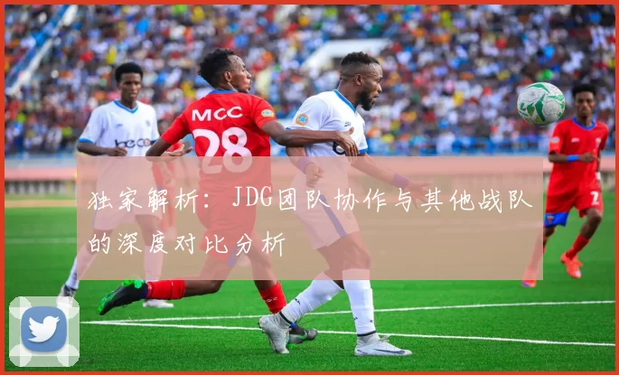 独家解析：JDG团队协作与其他战队的深度对比分析